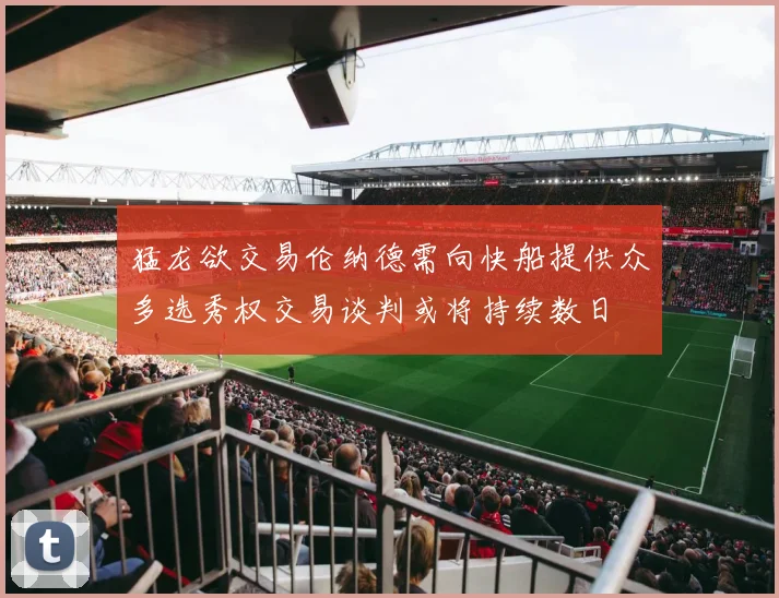 猛龙欲交易伦纳德需向快船提供众多选秀权交易谈判或将持续数日