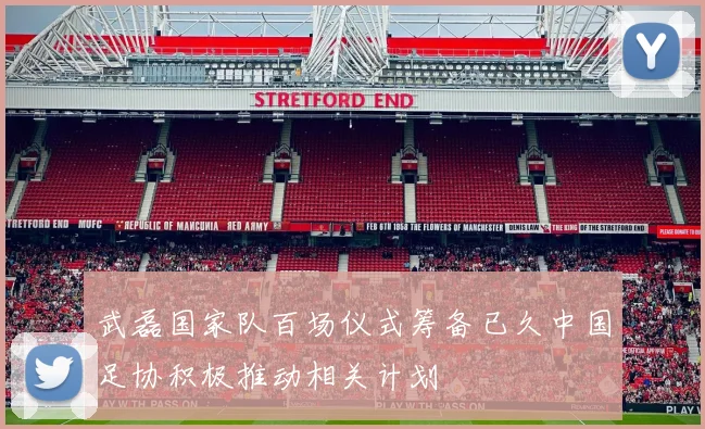 武磊国家队百场仪式筹备已久中国足协积极推动相关计划