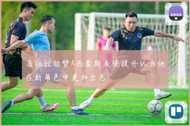 马祖拉称赞A西蒙斯表现提升认为他在新角色中更加出色