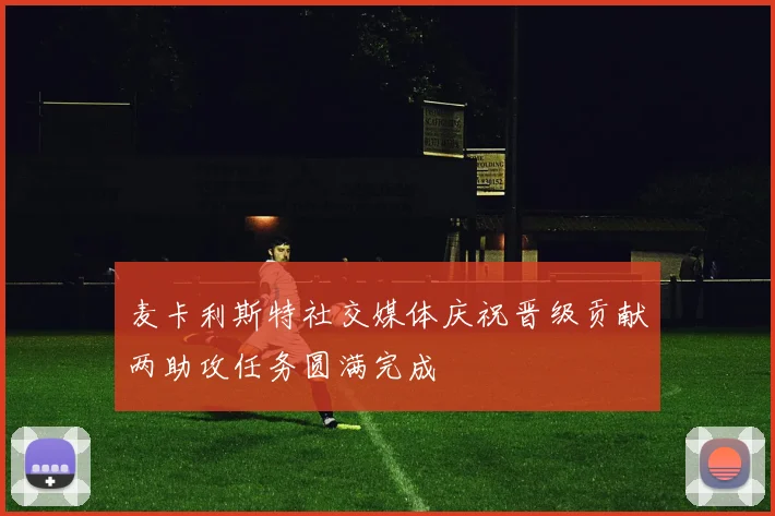麦卡利斯特社交媒体庆祝晋级贡献两助攻任务圆满完成
