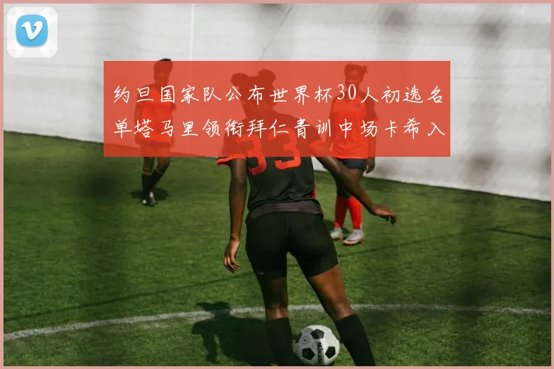 约旦国家队公布世界杯30人初选名单塔马里领衔拜仁青训中场卡希入选