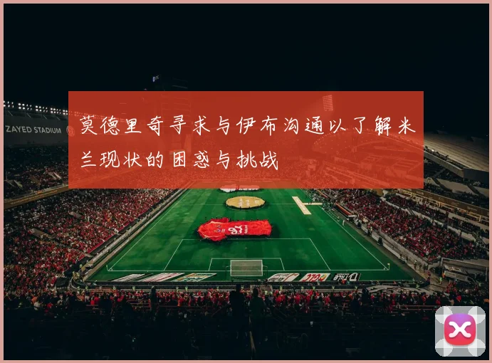莫德里奇寻求与伊布沟通以了解米兰现状的困惑与挑战