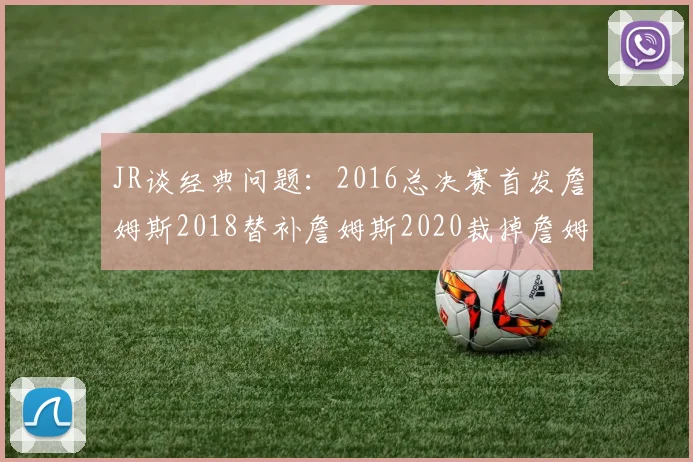 JR谈经典问题：2016总决赛首发詹姆斯2018替补詹姆斯2020裁掉詹姆斯的背后故事