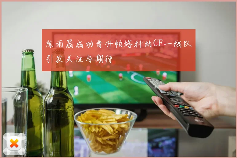 陈雨晟成功晋升帕塔科纳CF一线队引发关注与期待