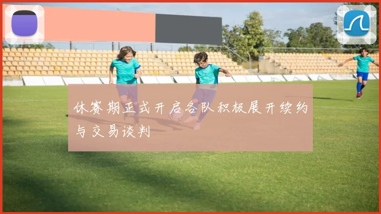 休赛期正式开启各队积极展开续约与交易谈判