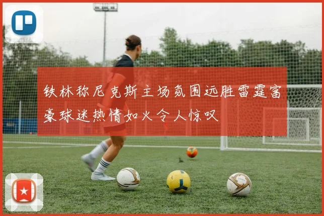铁林称尼克斯主场氛围远胜雷霆富豪球迷热情如火令人惊叹