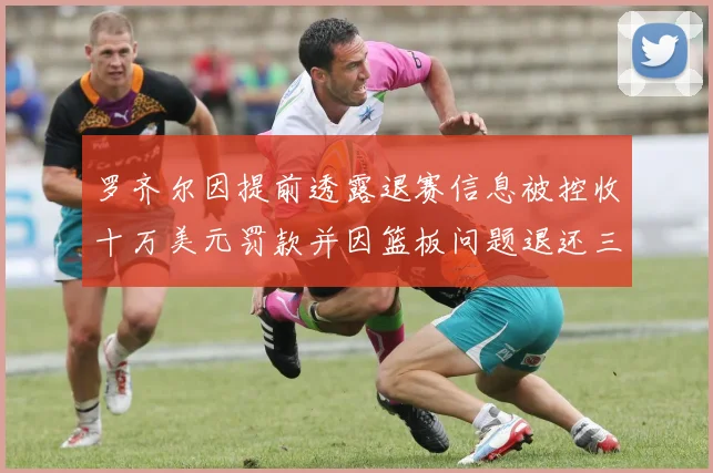 罗齐尔因提前透露退赛信息被控收十万美元罚款并因篮板问题退还三万