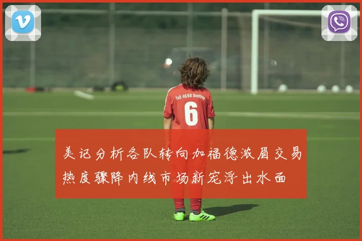 美记分析各队转向加福德浓眉交易热度骤降内线市场新宠浮出水面