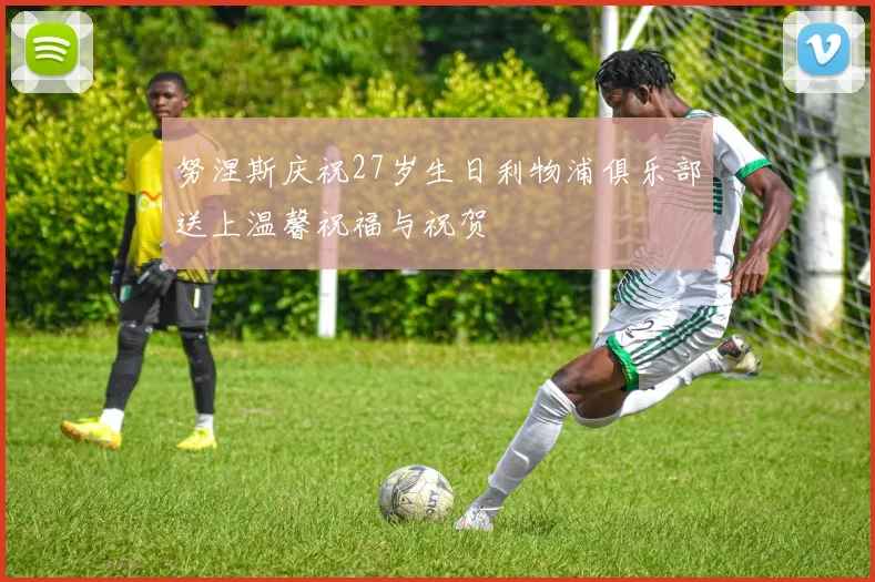 努涅斯庆祝27岁生日利物浦俱乐部送上温馨祝福与祝贺