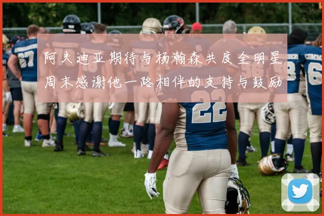 阿夫迪亚期待与杨瀚森共度全明星周末感谢他一路相伴的支持与鼓励