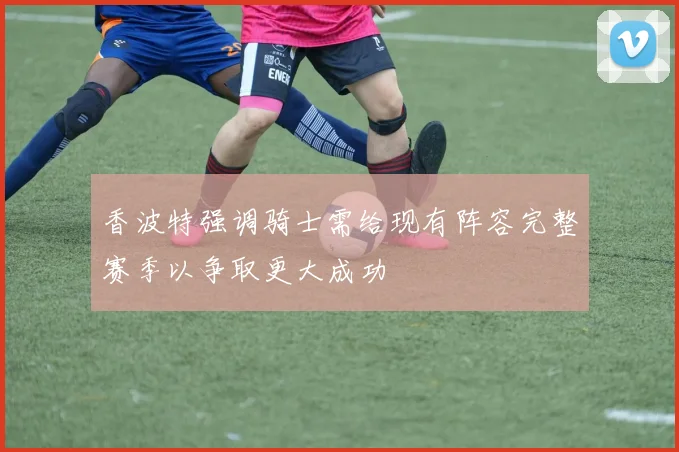 香波特强调骑士需给现有阵容完整赛季以争取更大成功