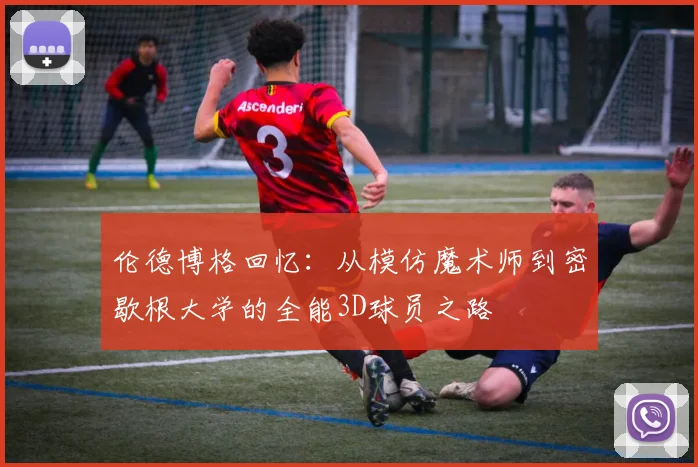 伦德博格回忆：从模仿魔术师到密歇根大学的全能3D球员之路