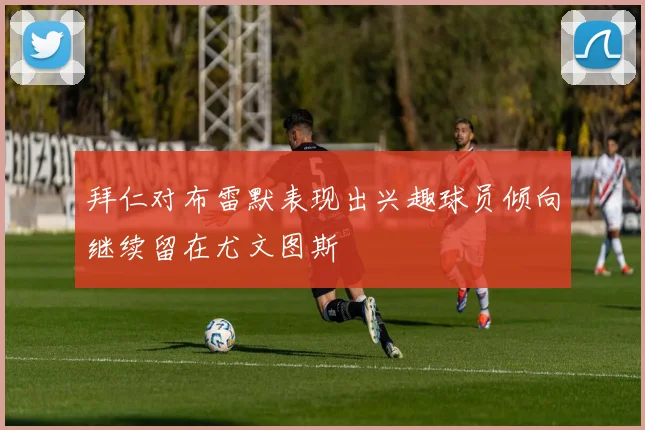 拜仁对布雷默表现出兴趣球员倾向继续留在尤文图斯