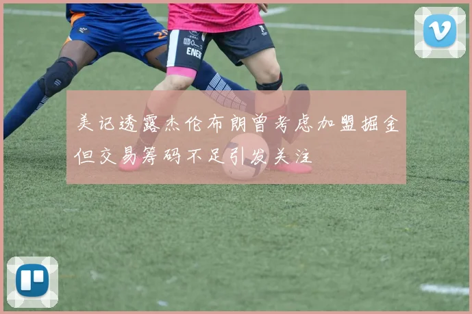 美记透露杰伦布朗曾考虑加盟掘金但交易筹码不足引发关注