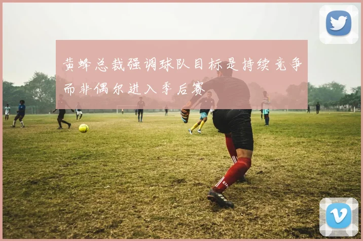 黄蜂总裁强调球队目标是持续竞争而非偶尔进入季后赛