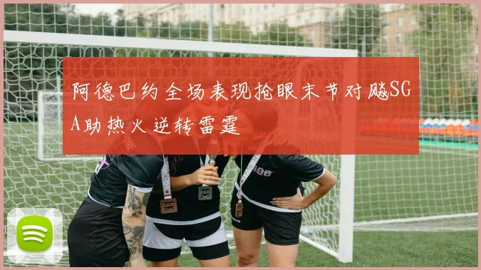 阿德巴约全场表现抢眼末节对飚SGA助热火逆转雷霆
