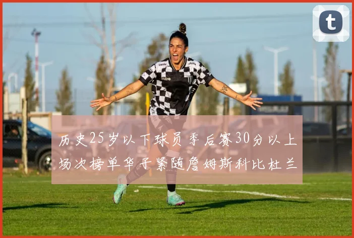 历史25岁以下球员季后赛30分以上场次榜单华子紧随詹姆斯科比杜兰特之后
