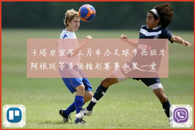 卡塔尔宣布三月举办足球节西班牙阿根廷等多场精彩赛事齐聚一堂